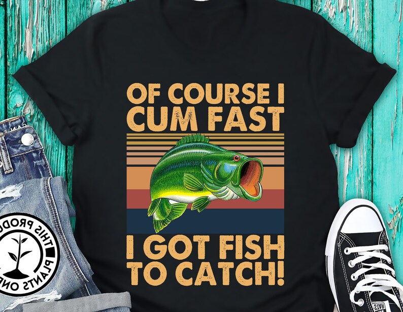 Of Course I Cum Fast I Got Fish To Catch Vintage Unisex T-Shirt Men Women Unisex Adult Bella Gildan Hoodie Sweatshirt Kid Shirt Gift