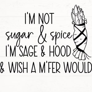 May include: Black and white graphic text design with a hand-drawn illustration of a bundle of sage. The text reads "I'm not sugar & spice I'm sage & hood & wish a m'fer would."