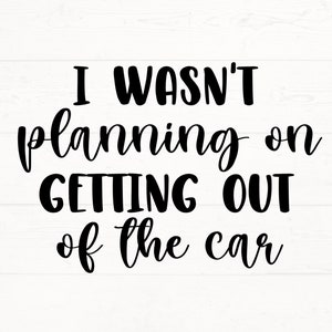 I Wasn't Planning To Get Out Of The Car SVG, Funny Adult Quote SVG, Adult Shirt Design, Sarcastic Cut Files,