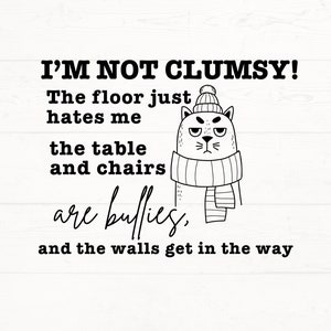 May include: Black and white illustration of a cat wearing a hat and scarf with the text "I'M NOT CLUMSY! The floor just hates me the table and chairs are bullies, and the walls get in the way."