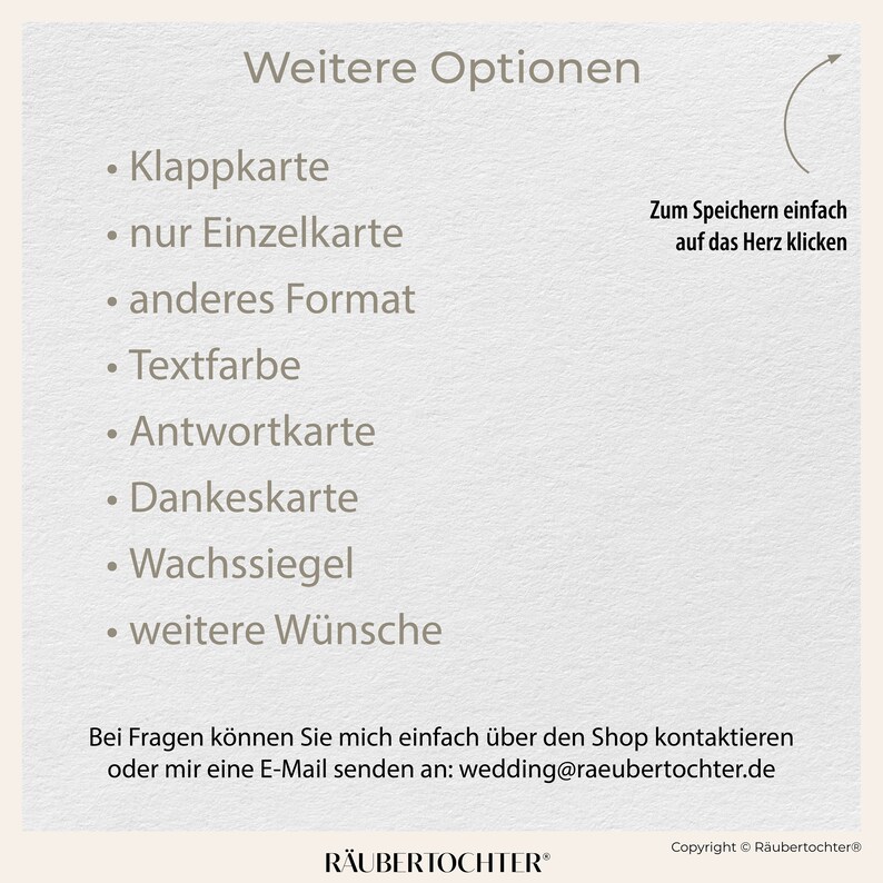 May include: A white background with black text listing additional options for a wedding invitation. The options include: "Klappkarte", "nur Einzelkarte", "anderes Format", "Textfarbe", "Antwortkarte", "Dankeskarte", "Wachssiegel", and "weitere W&uuml;nsche". The text "Zum Speichern einfach auf das Herz klicken" is also included. The text "Bei Fragen k&ouml;nnen Sie mich einfach &uuml;ber den Shop kontaktieren oder mir eine E-Mail senden an: wedding@raeubertochter.de" is at the bottom of the image. The text "R&Auml;UBERTOCHTER&reg;" is at the bottom of the image. The text "Copyright &copy; R&auml;ubertochter&reg;" is at the bottom of the image.
