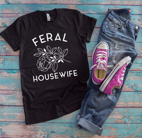 Feral Housewife Tee,Feral Housewife T-Shirt, Funny Quote T-Shirt, SAHM, Stay at Home Mom, Housewife Humor, Mom Humor, Housewife Shirt