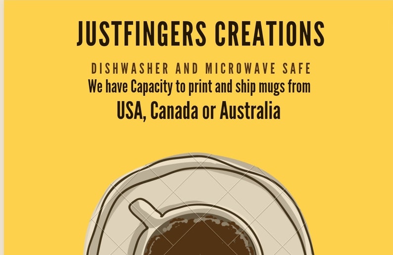 May include: A white coffee mug with a brown liquid inside, sitting on a white saucer. The mug is on a yellow background with the text "JUSTFINGERS CREATIONS" in black. The text "DISHWASHER AND MICROWAVE SAFE" is also in black. The text "We have Capacity to print and ship mugs from USA, Canada or Australia" is also in black.