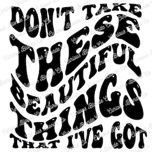 May include: Black text on a white background reads "Don't Take These Beautiful Things That I've Got" in a retro, wavy font. The phrase is arranged in a circular design, with the words overlapping.
