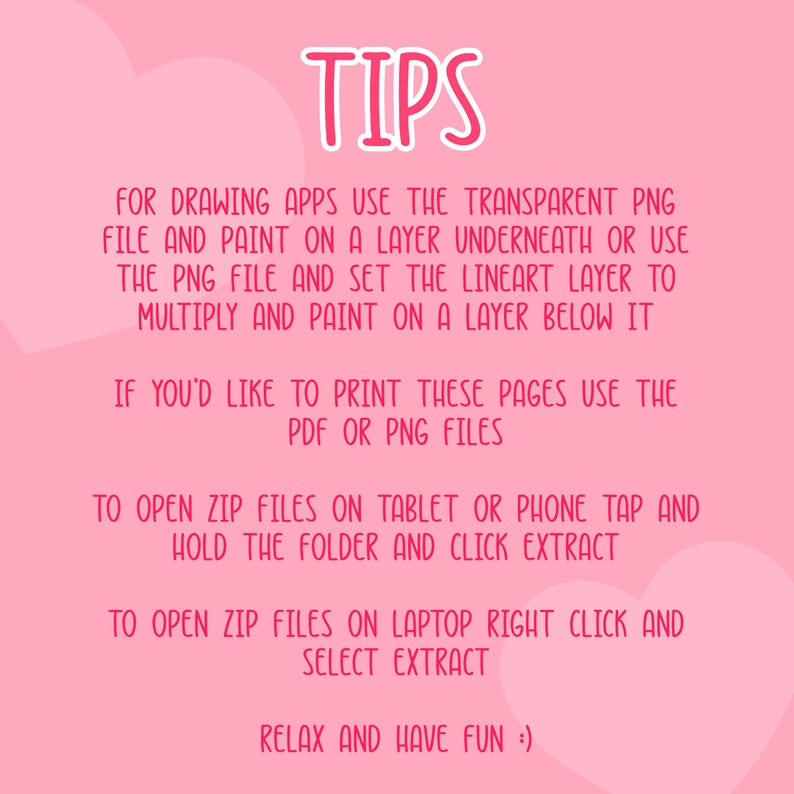 May include: A pink background with white hearts and text that reads "TIPS". Instructions are provided for drawing apps, printing, and opening ZIP files on tablets, phones, and laptops. The text ends with "RELAX AND HAVE FUN :)".