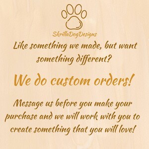 May include: A brown wooden sign with a paw print graphic and the text "SkrillaDogDesigns". The sign says "Like something we made, but want something different? We do custom orders! Message us before you make your purchase and we will work with you to create something that you will love!"