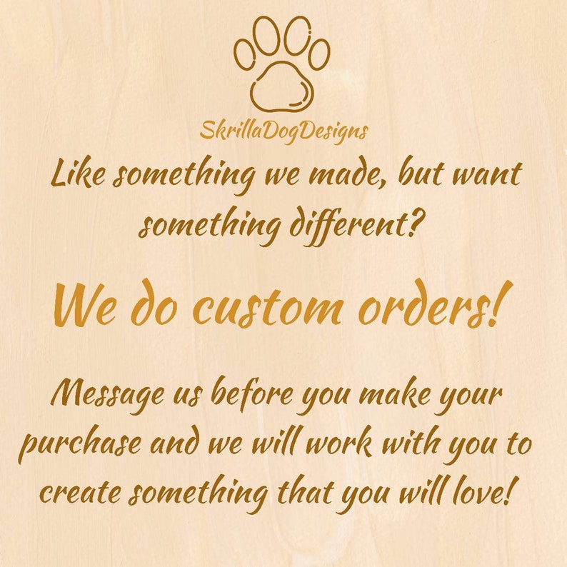 May include: A brown wooden sign with a paw print and the text "SkrillaDogDesigns". The sign says "Like something we made, but want something different? We do custom orders! Message us before you make your purchase and we will work with you to create something that you will love!"