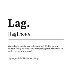 May include: A black and white image with the word "Lag" in bold, followed by the definition: "[lag] noun. Game lag is a major cause for getting killed in games, and it usually leads to considerable anger and frustration, which is entirely normal. "I just got killed because of lag" "