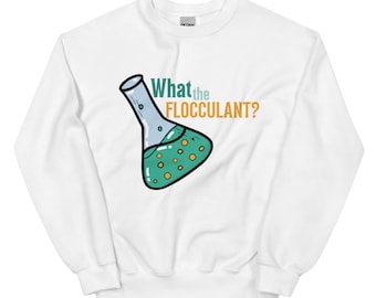 What the Flocculant Unisex Sweatshirt,Science Sweater,Chemistry Sweater,Funny Science Sweater,Science Humor,Chemistry Humor,Scientist Gift.