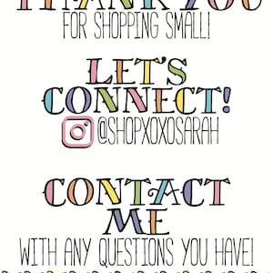 May include: A white graphic with the text "THANK YOU FOR SHOPPING SMALL!" and "LET'S CONNECT! @SHOPXOXOSARAH" and "CONTACT ME WITH ANY QUESTIONS YOU HAVE!" The text is in various pastel colors.