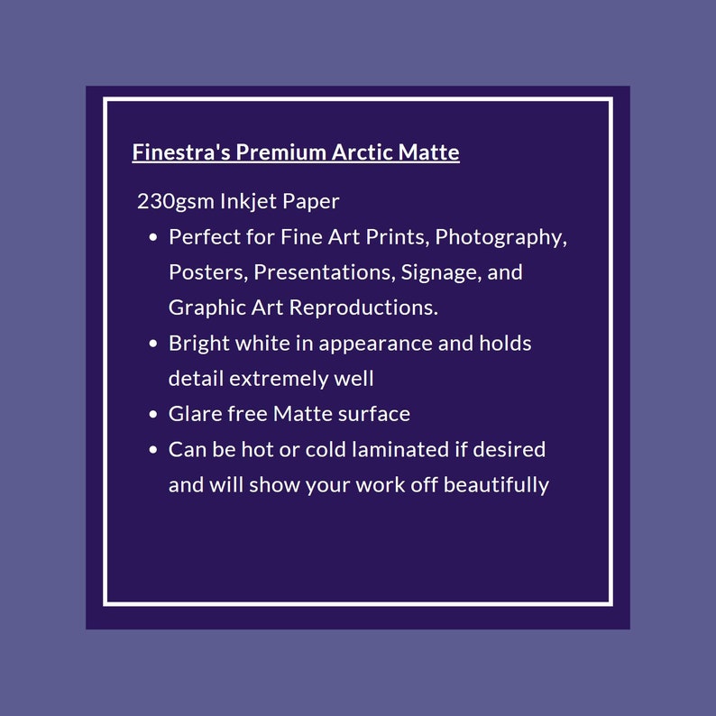 Op de afbeelding: Finestra's Premium Arctic Matte 230 g/m&sup2; Inkjetpapier. Perfect voor Fine Art Prints, fotografie, posters, presentaties, bewegwijzering en grafische reproducties. Helwit in uiterlijk en houdt details extreem goed vast. Glare-vrije matte afwerking. Kan op verzoek warm of koud worden gelamineerd en laat uw werk prachtig zien.