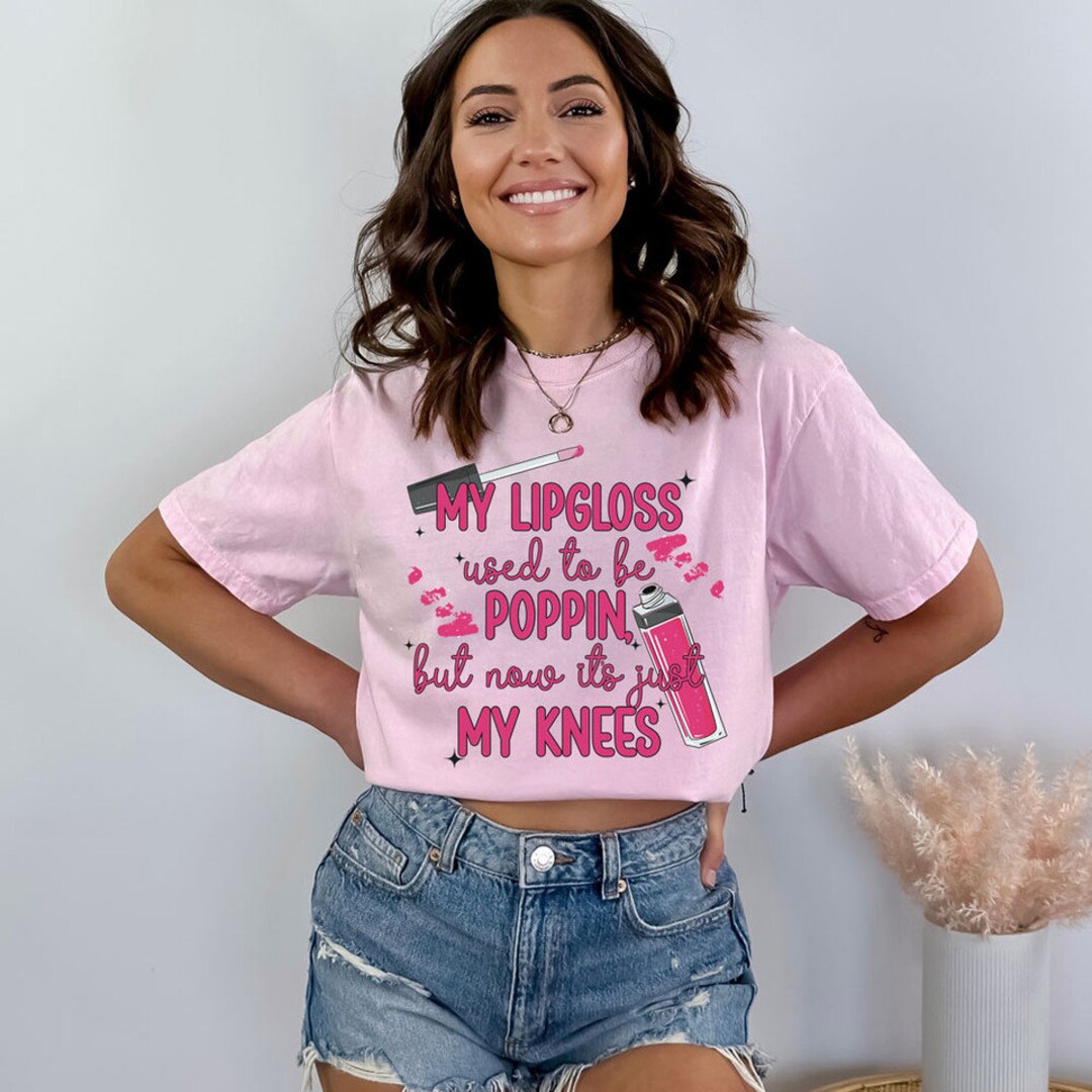 My Lipgloss Used to Be Poppin' but Now It's Just My Knees Shirt Funny