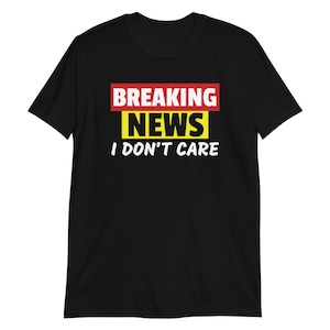 Breaking News I Don&#39;t Care Shirt, Funny Sarcasm Saying Shirt, Funny Humor Sarcastic Quote Tees, Breaking News Unisex T-Shirt