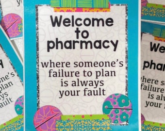 May include: A blue and white sticker with the text "Welcome to pharmacy where someone's failure to plan is always your fault". The sticker has a colorful design with pills and other pharmacy-related imagery.