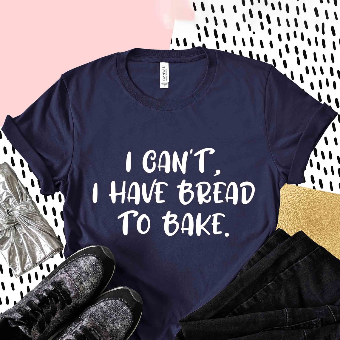 I Can't I Have Bread To Bake Shirt Baking Shirt Baking | Etsy