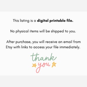 May include: A white card with black text that reads "This listing is a digital printable file. No physical items will be shipped to you. After purchase, you will receive an email from Etsy with links to access your file immediately. thank you" with two yellow stars on either side of the word "you".