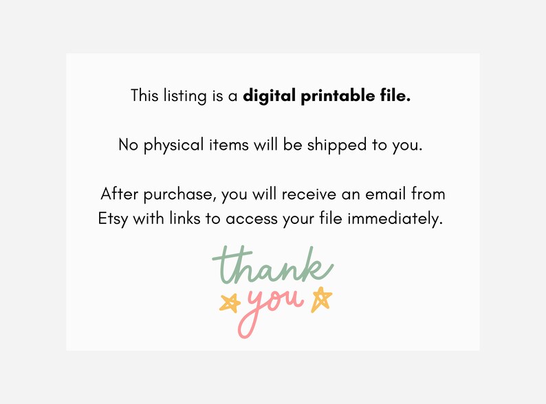 May include: A white card with black text that reads "This listing is a digital printable file. No physical items will be shipped to you. After purchase, you will receive an email from Etsy with links to access your file immediately. thank you" with two yellow stars on either side of the word "you".