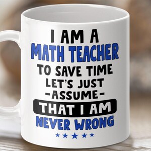 May include: White ceramic mug with a handle, featuring the text "I AM A MATH TEACHER TO SAVE TIME LET'S JUST -ASSUME- THAT I AM NEVER WRONG" in black and blue lettering. The mug has a humorous theme, perfect for math teachers.