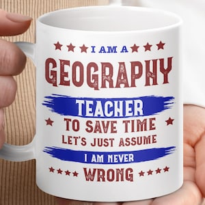 May include: White ceramic mug featuring the text "I AM A GEOGRAPHY TEACHER TO SAVE TIME LET'S JUST ASSUME I AM NEVER WRONG" in red and blue. The mug is held by a person.