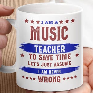 May include: White ceramic mug with the text "I AM A MUSIC TEACHER TO SAVE TIME LET'S JUST ASSUME I AM NEVER WRONG" in red and blue. The mug is held by a person.