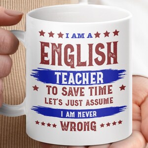 May include: White ceramic mug with the text "I AM A ENGLISH TEACHER TO SAVE TIME LET'S JUST ASSUME I AM NEVER WRONG" in red and blue. The mug is held by a person.