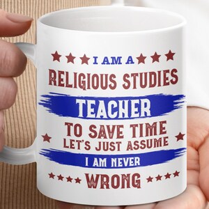May include: White ceramic mug with the text "I AM A RELIGIOUS STUDIES TEACHER TO SAVE TIME LET'S JUST ASSUME I AM NEVER WRONG" in red and blue. The mug has a white handle and is held by a person.