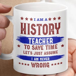 May include: White ceramic mug with the text "I AM A HISTORY TEACHER TO SAVE TIME LET'S JUST ASSUME I AM NEVER WRONG" in red and blue. The mug has a white handle and is held by a person.