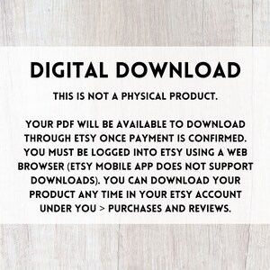 May include: Text on a white background with a wood grain texture behind it. The text reads "DIGITAL DOWNLOAD THIS IS NOT A PHYSICAL PRODUCT. YOUR PDF WILL BE AVAILABLE TO DOWNLOAD THROUGH ETSY ONCE PAYMENT IS CONFIRMED. YOU MUST BE LOGGED INTO ETSY USING A WEB BROWSER (ETSY MOBILE APP DOES NOT SUPPORT DOWNLOADS). YOU CAN DOWNLOAD YOUR PRODUCT ANY TIME IN YOUR ETSY ACCOUNT UNDER YOU > PURCHASES AND REVIEWS."