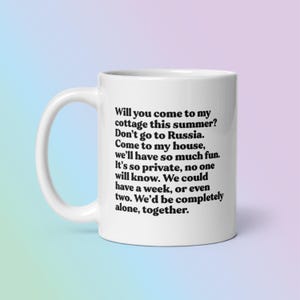 May include: White ceramic mug with a curved handle. The mug features black text that reads: "Will you come to my cottage this summer? Don't go to Russia. Come to my house... We'd be completely alone, together."