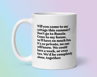 May include: White ceramic mug with a curved handle. The mug features black text that reads: "Will you come to my cottage this summer? Don't go to Russia. Come to my house... We'd be completely alone, together."