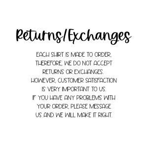 May include: Text on a white background that reads: Returns/Exchanges. Each shirt is made to order, therefore, we do not accept returns or exchanges. However, customer satisfaction is very important to us. If you have any problems with your order, please message us and we will make it right.