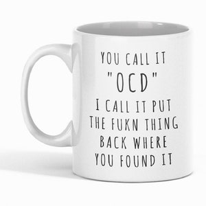 May include: White ceramic mug with black text that reads "YOU CALL IT "OCD" I CALL IT PUT THE FUKN THING BACK WHERE YOU FOUND IT"