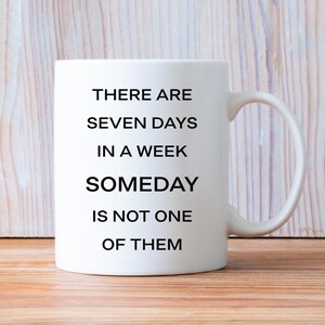May include: White ceramic mug with a curved handle. The mug features black text that reads: "THERE ARE SEVEN DAYS IN A WEEK SOMEDAY IS NOT ONE OF THEM."