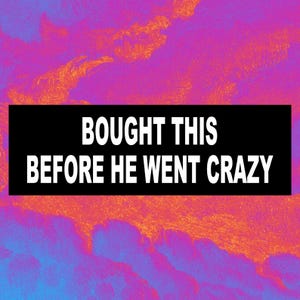 May include: A black rectangle with white text that reads "BOUGHT THIS BEFORE HE WENT CRAZY" is centered on a colorful background of pink, orange, and blue hues.