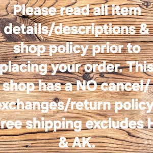 May include: Wooden background with text in white. The text reads: "Please read all item details/descriptions & shop policy prior to placing your order. This shop has a NO cancel/exchanges/return policy."