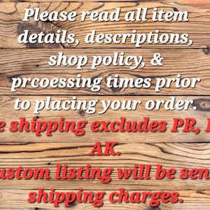 May include: Text on a wooden background reads: "Please read all item details, descriptions, shop policy, & processing times prior to placing your order. Free shipping excludes PR, HI & AK. A custom listing will be sent for shipping charges."