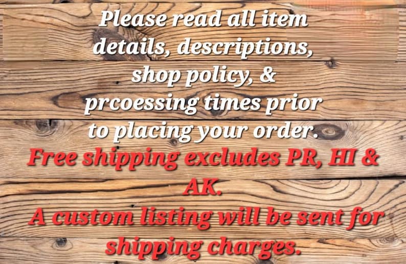 May include: Text on a wooden background reads: "Please read all item details, descriptions, shop policy, & processing times prior to placing your order. Free shipping excludes PR, HI & AK. A custom listing will be sent for shipping charges."