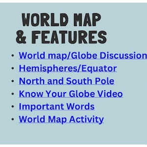 May include: A colorful illustration of a world map with a list of topics related to learning about the world, including "World map/Globe Discussion", "Hemispheres/Equator", "North and South Pole", "Know Your Globe Video", "Important Words", and "World Map Activity".
