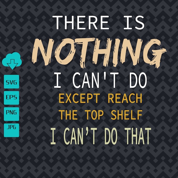 There Is Nothing I Can't Do Except Reach The Top Shelf SVG Etsy