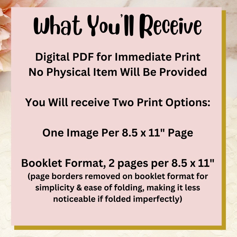 May include: A pink and gold graphic with the text "What You'll Receive" and details about the digital PDF download for immediate printing. The text also states that no physical item will be provided. The graphic lists two print options: one image per 8.5 x 11 inch page and booklet format with two pages per 8.5 x 11 inch page.