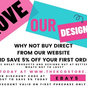 May include: Pink and blue graphic with the text "LOVE OUR DESIGNS?" and the text "WHY NOT BUY DIRECT FROM OUR WEBSITE AND SAVE 5% OFF YOUR FIRST ORDER! THE SAME GREAT PRODUCTS AND DESIGNS BUT AT BETTER PRICES! WHATS NOT TO LOVE? SHOP TODAY AT WWW.THEKCGSTORE.CO.UK USE OUR DISCOUNT CODE AT CHECKOUT TO SAVE 5% TODAY EBAY5 *DISCOUNT VALID ON FIRST PURCHASE ONLY"