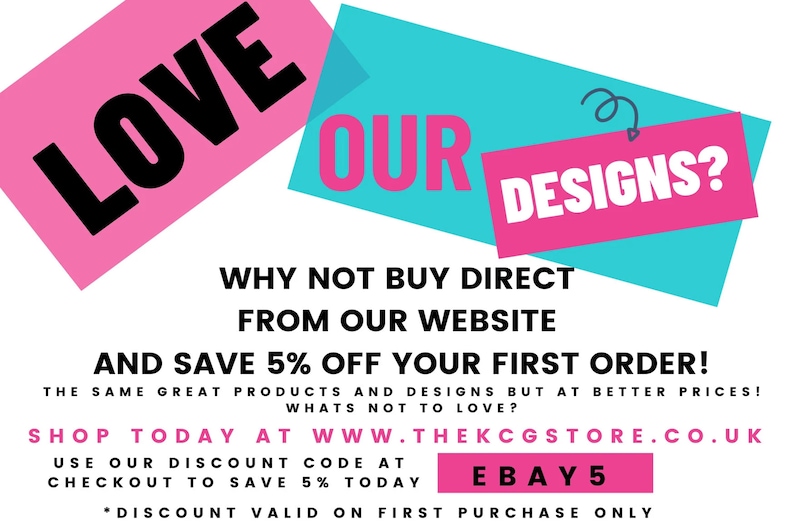 May include: Pink and blue graphic with the text "LOVE OUR DESIGNS?" and the text "WHY NOT BUY DIRECT FROM OUR WEBSITE AND SAVE 5% OFF YOUR FIRST ORDER! THE SAME GREAT PRODUCTS AND DESIGNS BUT AT BETTER PRICES! WHATS NOT TO LOVE? SHOP TODAY AT WWW.THEKCGSTORE.CO.UK USE OUR DISCOUNT CODE AT CHECKOUT TO SAVE 5% TODAY EBAY5 *DISCOUNT VALID ON FIRST PURCHASE ONLY"
