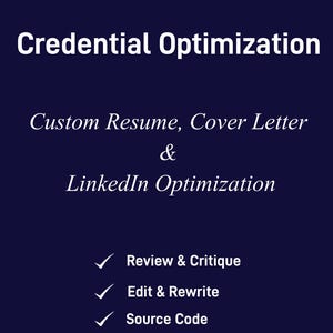 May include: A blue background with white text that reads "Credential Optimization" followed by "Custom Resume, Cover Letter & LinkedIn Optimization". Below the text are three check marks with the following text: "Review & Critique", "Edit & Rewrite", and "Source Code".