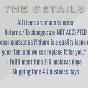 May include: Text on a white background with a grey diagonal line. The text reads "THE DETAILS" followed by a list of details: "All items are made to order", "Returns / Exchanges are NOT ACCEPTED", "*Please contact us if there is a quality issue with your item and we can replace it for you.*", "Fulfillment time 2-5 business days", and "Shipping time 4-7 business days".