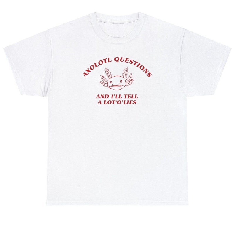 May include: White t-shirt with a red axolotl illustration and the text "Axolotl Questions and I'll Tell A Lot O'Lies".