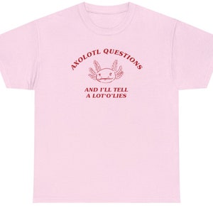 May include: A pink t-shirt with the text "AXOLOTL QUESTIONS AND I'LL TELL A LOT'O'LIES" in red. The text is in a circular arc around a cartoon axolotl.