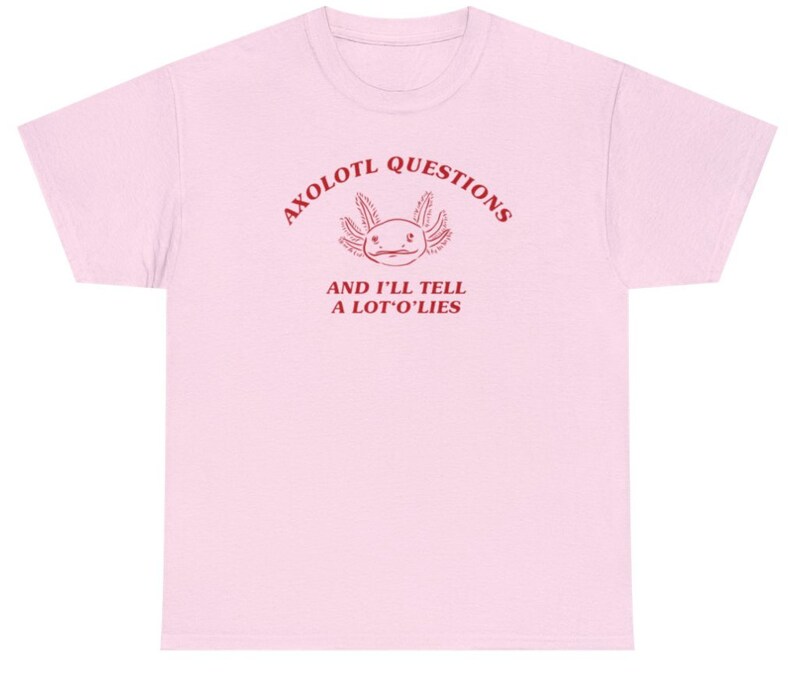May include: A pink t-shirt with the text "AXOLOTL QUESTIONS AND I'LL TELL A LOT'O'LIES" in red. The text is in a circular arc around a cartoon axolotl.