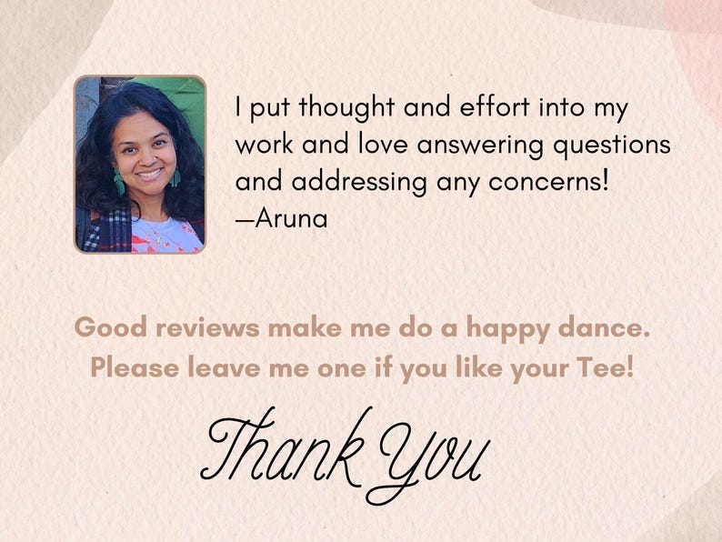 May include: A light beige graphic with a photo of a smiling woman in the upper left corner. Text includes "I put thought and effort into my work and love answering questions and addressing any concerns! -Aruna". The text "Good reviews make me do a happy dance. Please leave me one if you like your Tee!" is also included, along with "Thank You".