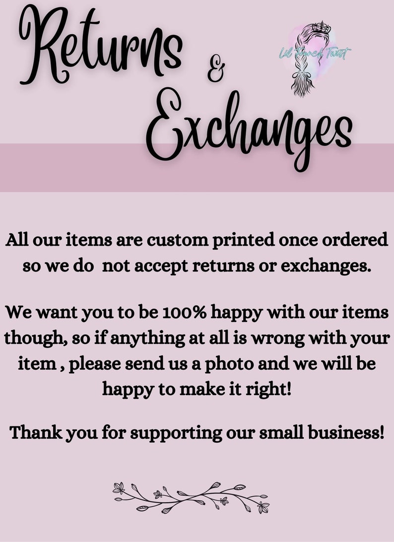 May include: A pink and white graphic with black text that reads "Returns & Exchanges". The text explains that all items are custom printed and therefore returns and exchanges are not accepted. It also states that if there is a problem with an item, the customer can send a photo and the seller will make it right. The text ends with "Thank you for supporting our small business!"