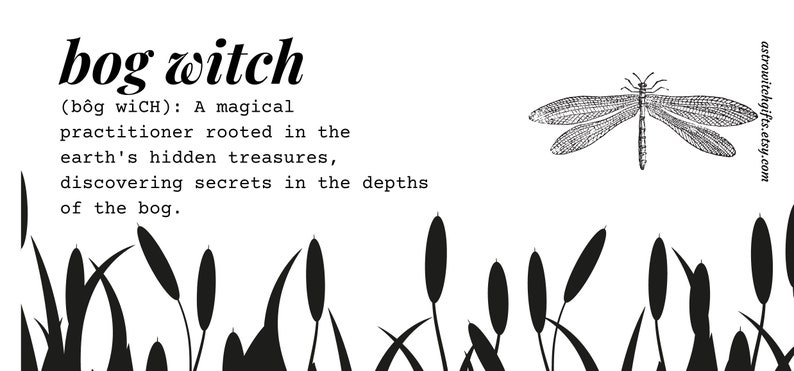 May include: Black and white illustration of a dragonfly with the text "bog witch (b&ocirc;g wiCH): A magical practitioner rooted in the earth's hidden treasures, discovering secrets in the depths of the bog."  The illustration is surrounded by black silhouettes of cattails.